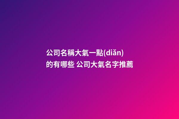 公司名稱大氣一點(diǎn)的有哪些 公司大氣名字推薦-第1張-公司起名-玄機(jī)派